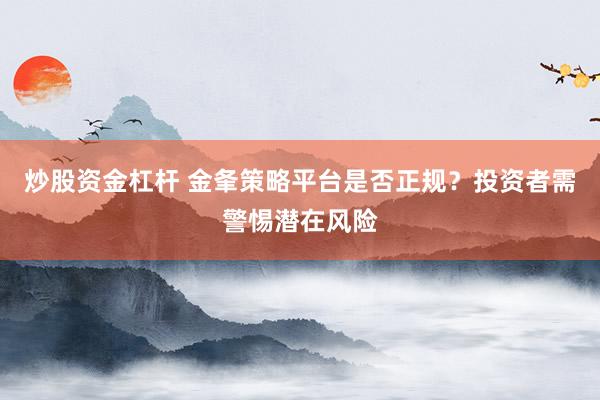 炒股资金杠杆 金夆策略平台是否正规？投资者需警惕潜在风险