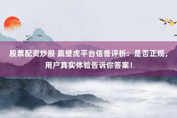 股票配资炒股 赢壁虎平台信誉评析：是否正规，用户真实体验告诉你答案！