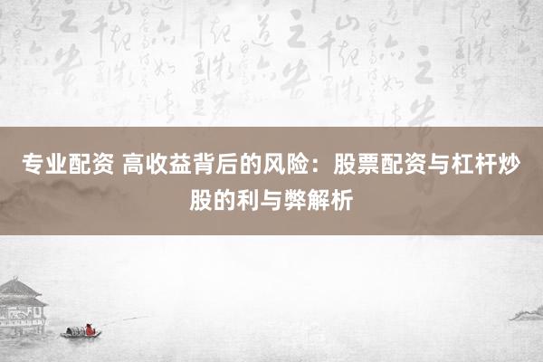 专业配资 高收益背后的风险：股票配资与杠杆炒股的利与弊解析