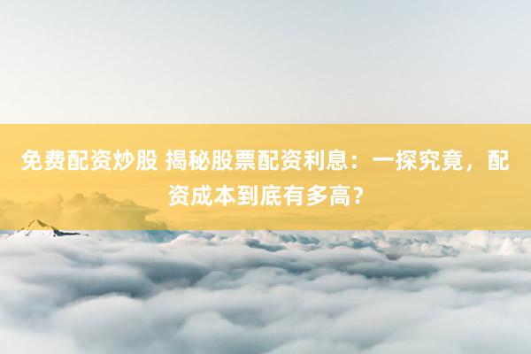 免费配资炒股 揭秘股票配资利息：一探究竟，配资成本到底有多高？