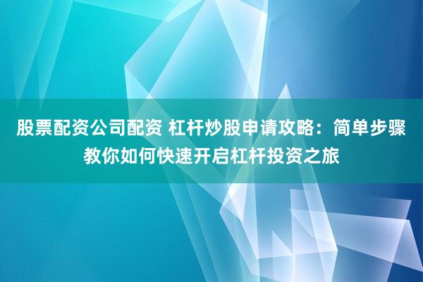 股票配资公司配资 杠杆炒股申请攻略：简单步骤教你如何快速开启杠杆投资之旅
