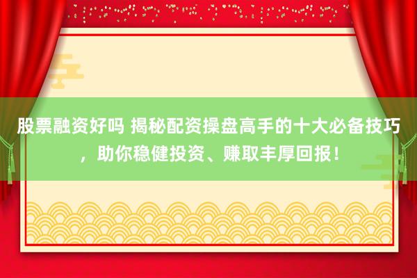 股票融资好吗 揭秘配资操盘高手的十大必备技巧，助你稳健投资、赚取丰厚回报！