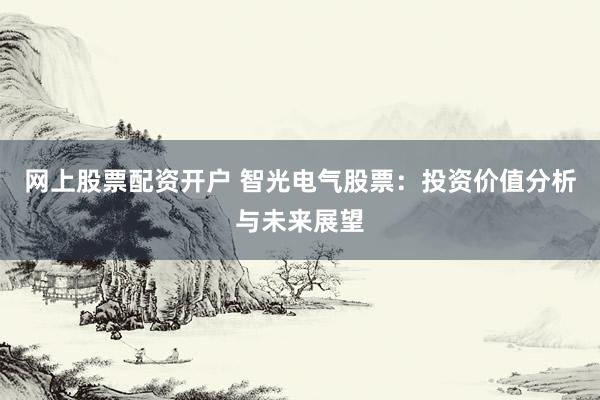 网上股票配资开户 智光电气股票：投资价值分析与未来展望