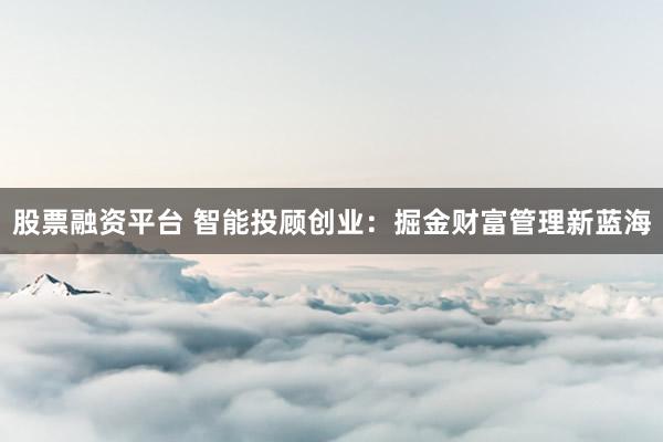 股票融资平台 智能投顾创业：掘金财富管理新蓝海