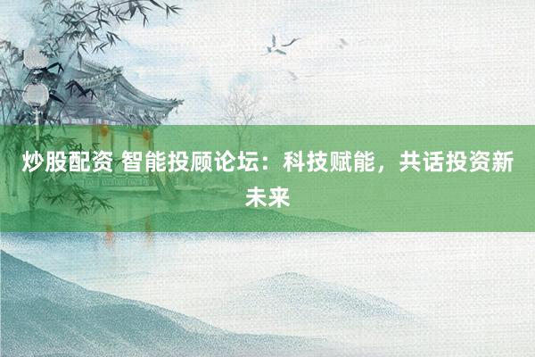 炒股配资 智能投顾论坛：科技赋能，共话投资新未来
