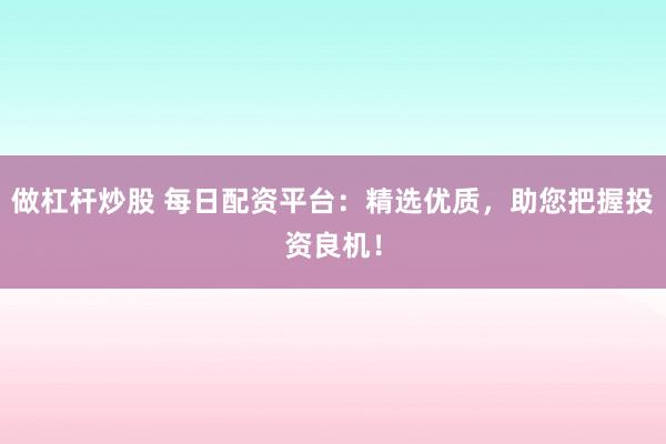 做杠杆炒股 每日配资平台：精选优质，助您把握投资良机！