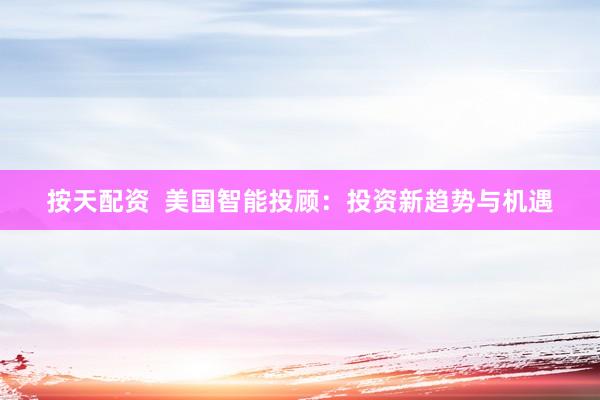 按天配资  美国智能投顾：投资新趋势与机遇