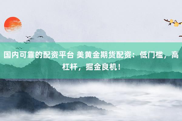 国内可靠的配资平台 美黄金期货配资：低门槛，高杠杆，掘金良机！