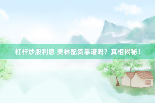 杠杆炒股利息 美林配资靠谱吗？真相揭秘！