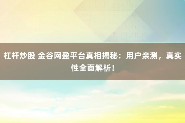 杠杆炒股 金谷网盈平台真相揭秘：用户亲测，真实性全面解析！