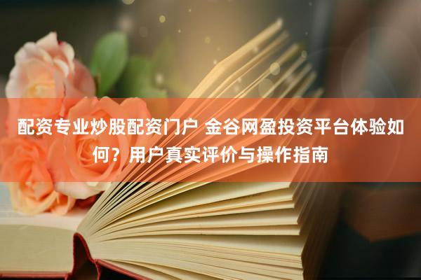 配资专业炒股配资门户 金谷网盈投资平台体验如何？用户真实评价与操作指南