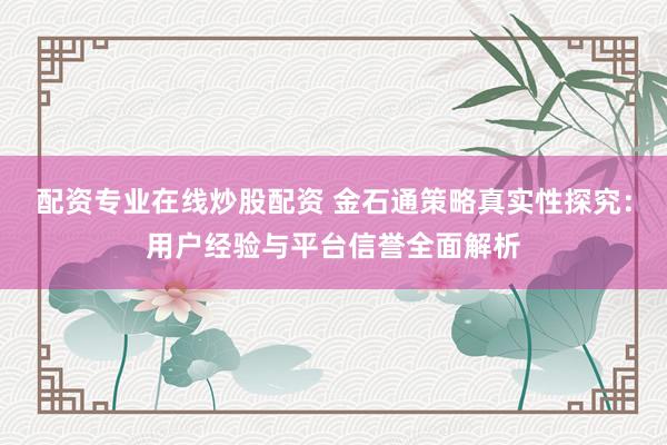 配资专业在线炒股配资 金石通策略真实性探究：用户经验与平台信誉全面解析