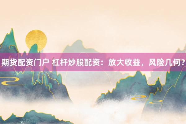 期货配资门户 杠杆炒股配资：放大收益，风险几何？