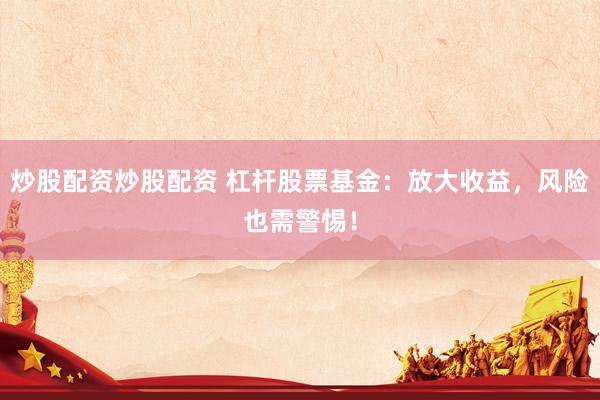 炒股配资炒股配资 杠杆股票基金：放大收益，风险也需警惕！