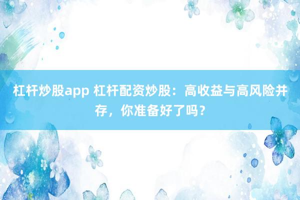 杠杆炒股app 杠杆配资炒股：高收益与高风险并存，你准备好了吗？