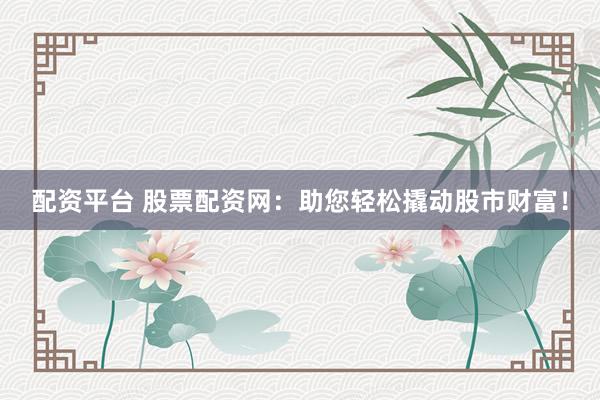配资平台 股票配资网：助您轻松撬动股市财富！