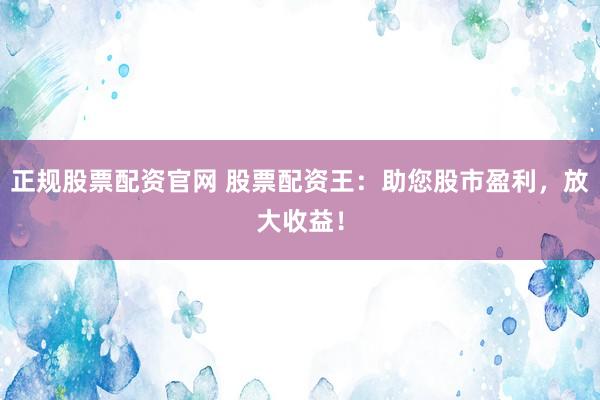 正规股票配资官网 股票配资王：助您股市盈利，放大收益！