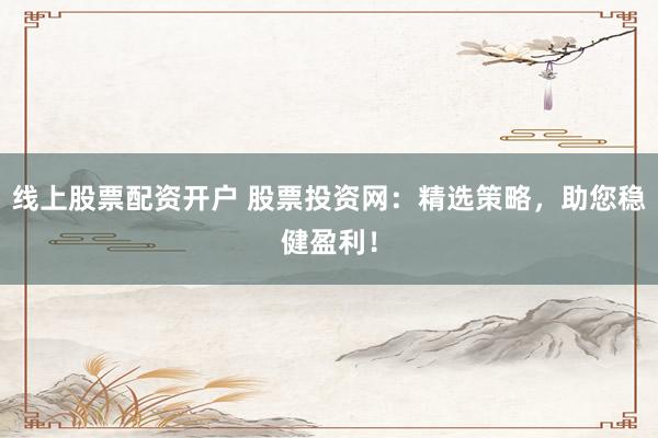 线上股票配资开户 股票投资网：精选策略，助您稳健盈利！