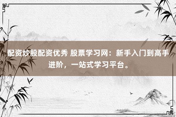 配资炒股配资优秀 股票学习网：新手入门到高手进阶，一站式学习平台。