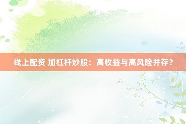 线上配资 加杠杆炒股：高收益与高风险并存？
