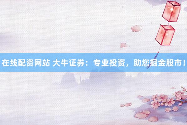 在线配资网站 大牛证券：专业投资，助您掘金股市！