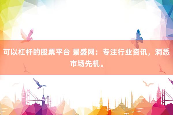 可以杠杆的股票平台 景盛网：专注行业资讯，洞悉市场先机。
