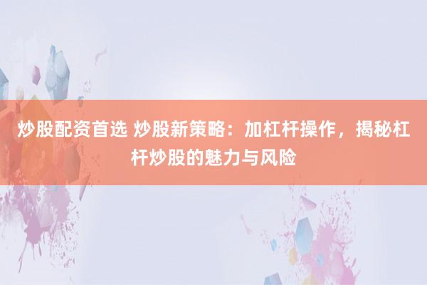 炒股配资首选 炒股新策略：加杠杆操作，揭秘杠杆炒股的魅力与风险