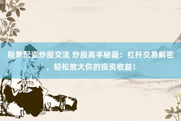 股票配资炒股交流 炒股高手秘籍：杠杆交易解密，轻松放大你的投资收益！