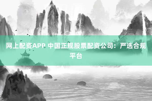 网上配资APP 中国正规股票配资公司：严选合规平台