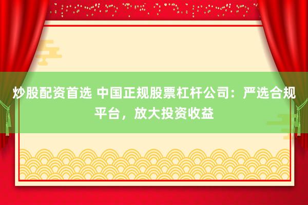 炒股配资首选 中国正规股票杠杆公司：严选合规平台，放大投资收益