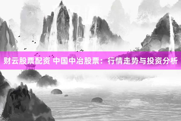 财云股票配资 中国中冶股票：行情走势与投资分析