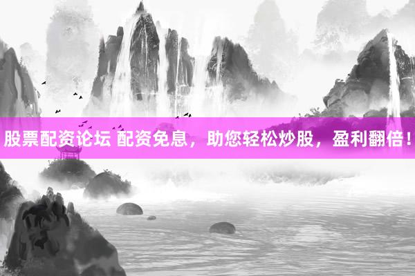 股票配资论坛 配资免息，助您轻松炒股，盈利翻倍！