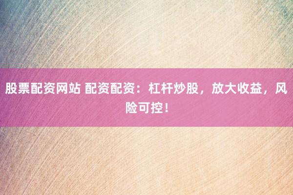 股票配资网站 配资配资：杠杆炒股，放大收益，风险可控！