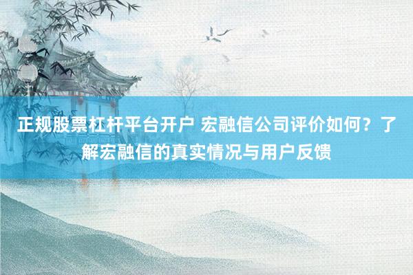 正规股票杠杆平台开户 宏融信公司评价如何？了解宏融信的真实情况与用户反馈