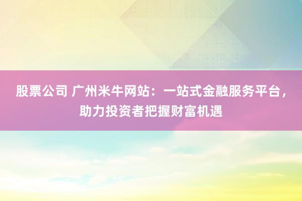 股票公司 广州米牛网站：一站式金融服务平台，助力投资者把握财富机遇