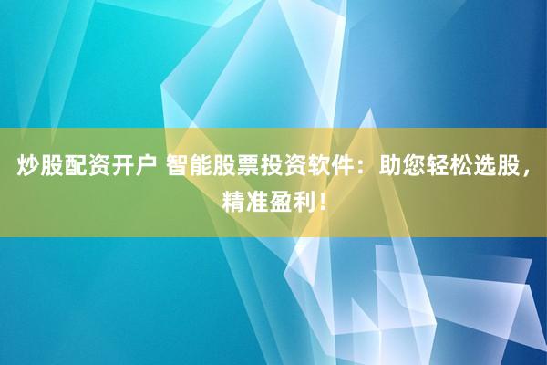 炒股配资开户 智能股票投资软件：助您轻松选股，精准盈利！