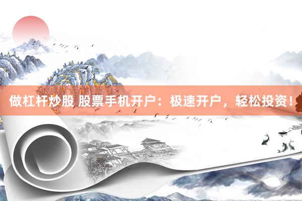 做杠杆炒股 股票手机开户：极速开户，轻松投资！