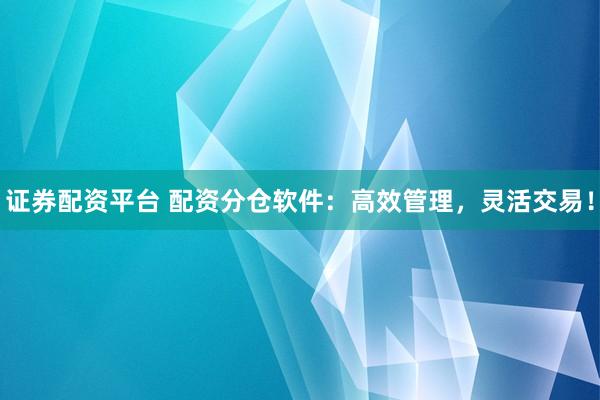 证券配资平台 配资分仓软件：高效管理，灵活交易！
