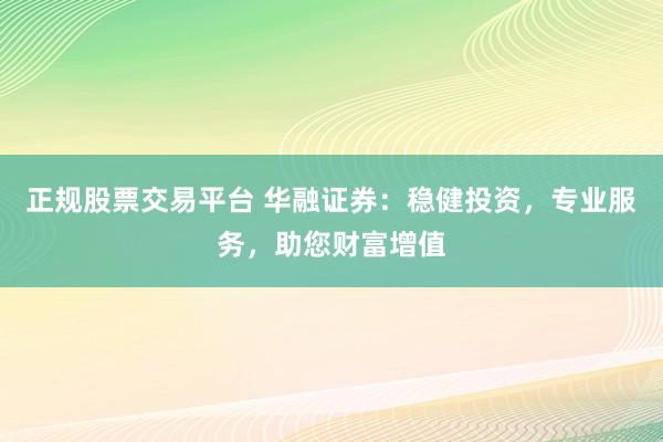 正规股票交易平台 华融证券：稳健投资，专业服务，助您财富增值