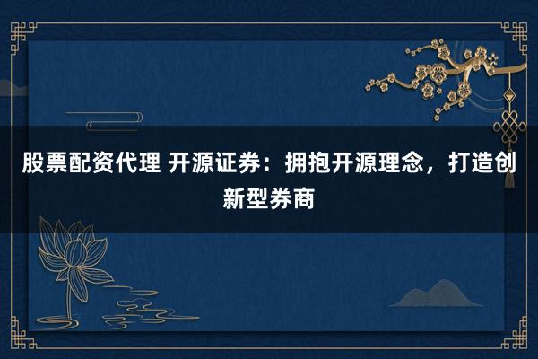股票配资代理 开源证券：拥抱开源理念，打造创新型券商