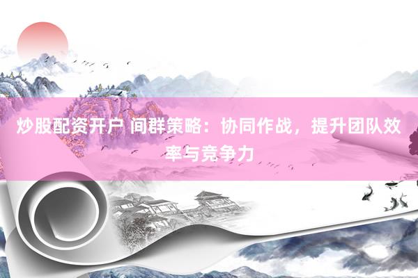 炒股配资开户 间群策略：协同作战，提升团队效率与竞争力