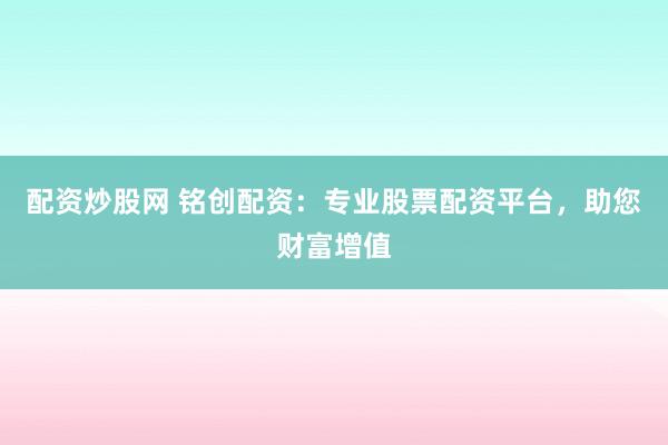 配资炒股网 铭创配资：专业股票配资平台，助您财富增值