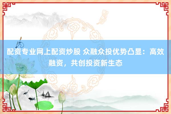 配资专业网上配资炒股 众融众投优势凸显：高效融资，共创投资新生态