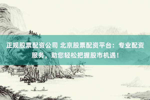 正规股票配资公司 北京股票配资平台：专业配资服务，助您轻松把握股市机遇！