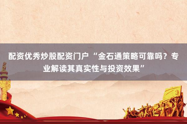配资优秀炒股配资门户 “金石通策略可靠吗？专业解读其真实性与投资效果”