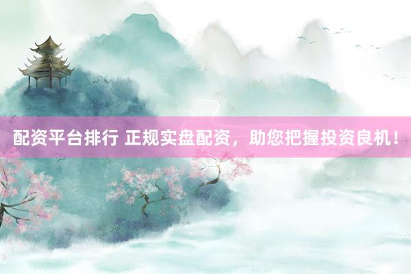 配资平台排行 正规实盘配资，助您把握投资良机！