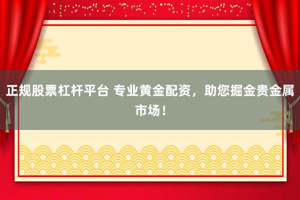 正规股票杠杆平台 专业黄金配资，助您掘金贵金属市场！