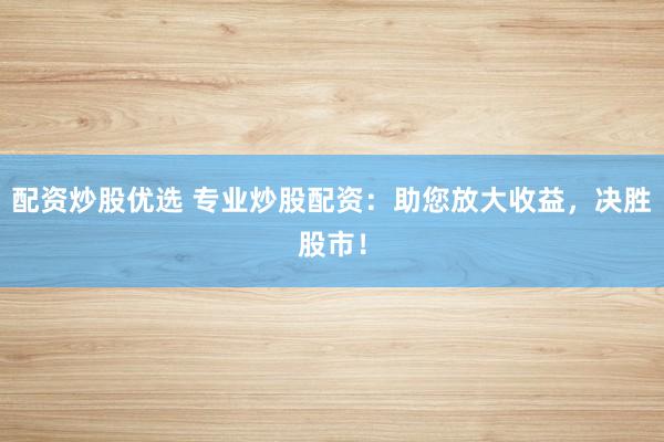 配资炒股优选 专业炒股配资：助您放大收益，决胜股市！