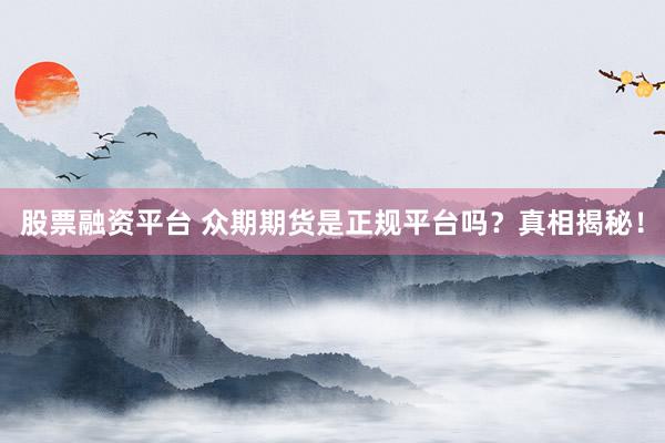 股票融资平台 众期期货是正规平台吗？真相揭秘！