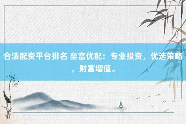 合法配资平台排名 垒富优配：专业投资，优选策略，财富增值。